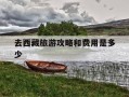 去西藏旅游攻略和费用是多少-去西藏旅游攻略必读