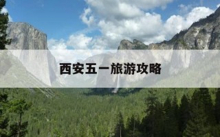 西安五一旅游攻略-西安五一旅游攻略3日游