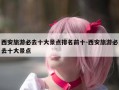 西安旅游必去十大景点排名前十-西安旅游必去十大景点