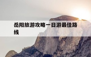 岳阳旅游攻略一日游最佳路线-岳阳旅游攻略一日游最佳路线图