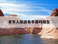 老年人旅游有半票吗现在-老人旅游景点门票有优惠吗?