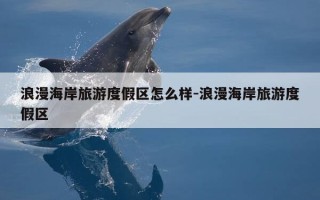 浪漫海岸旅游度假区怎么样-浪漫海岸旅游度假区