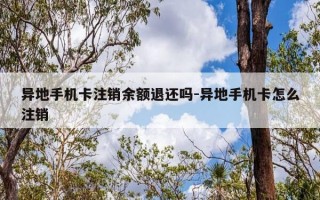 异地手机卡注销余额退还吗-异地手机卡怎么注销