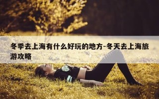 冬季去上海有什么好玩的地方-冬天去上海旅游攻略