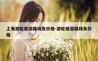 上海游轮旅游路线及价格-游轮旅游路线及价格