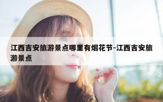 江西吉安旅游景点哪里有烟花节-江西吉安旅游景点