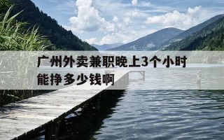 广州外卖兼职晚上3个小时能挣多少钱啊-