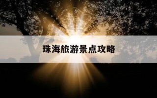 珠海旅游景点攻略-百度一下珠海旅游景点