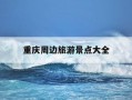 重庆周边旅游景点大全-重庆周边旅游景点大全李子坝