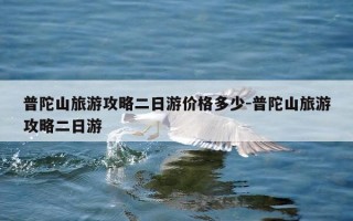 普陀山旅游攻略二日游价格多少-普陀山旅游攻略二日游