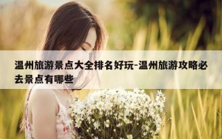 温州旅游景点大全排名好玩-温州旅游攻略必去景点有哪些