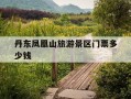 丹东凤凰山旅游景区门票多少钱-辽宁省丹东凤凰山景区门票是多少钱
