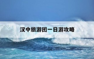 汉中旅游团一日游攻略-汉中旅游团一日游攻略路线