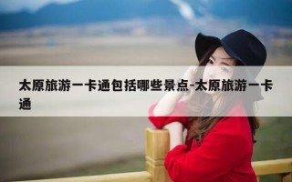 太原旅游一卡通包括哪些景点-太原旅游一卡通