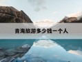 青海旅游多少钱一个人-青海旅游攻略自由行大概多少钱