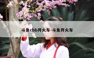 斗鱼cbb开火车-斗鱼开火车