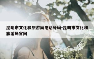 昆明市文化和旅游局电话号码-昆明市文化和旅游局官网