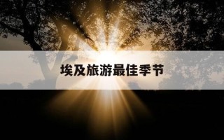 埃及旅游最佳季节-埃及旅游最佳季节是几月