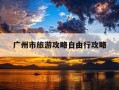 广州市旅游攻略自由行攻略-广州市旅游地图