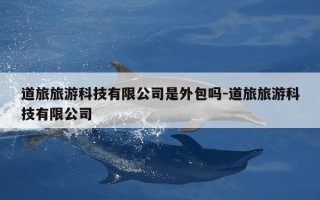 道旅旅游科技有限公司是外包吗-道旅旅游科技有限公司