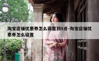 淘宝店铺优惠券怎么设置到8点-淘宝店铺优惠券怎么设置