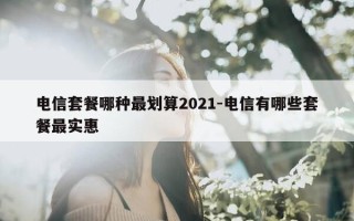 电信套餐哪种最划算2021-电信有哪些套餐最实惠