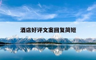 酒店好评文案回复简短-酒店好评回复语大全集