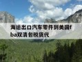 海运出口汽车零件到美国fba双清包税货代-美国海运汽车需多少钱