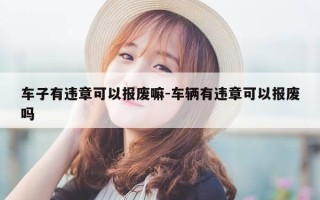车子有违章可以报废嘛-车辆有违章可以报废吗