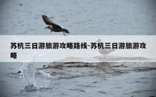 苏杭三日游旅游攻略路线-苏杭三日游旅游攻略