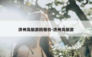 济州岛旅游团报价-济州岛旅游