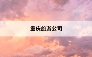 重庆旅游公司-重庆旅游公司哪家最好