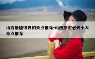 山西最值得去的景点推荐-山西旅游必去十大景点推荐
