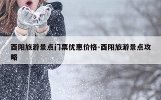酉阳旅游景点门票优惠价格-酉阳旅游景点攻略