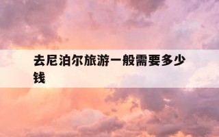 去尼泊尔旅游一般需要多少钱-去尼泊尔旅游一般需要多少钱一天