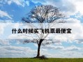 什么时候买飞机票最便宜-一般飞机票什么时候最便宜