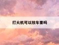 打火机可以放车里吗-打火机能放车内么