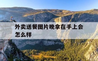 外卖送餐图片晚拿在手上会怎么样-外卖送到了还拍我照片干嘛