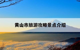 黄山市旅游攻略景点介绍-黄山市旅游攻略自由行路线推荐