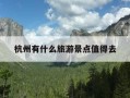 杭州有什么旅游景点值得去-杭州旅游值得去的地方