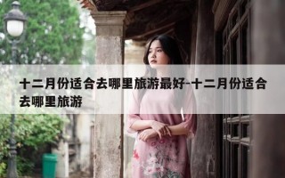 十二月份适合去哪里旅游最好-十二月份适合去哪里旅游