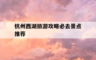 杭州西湖旅游攻略必去景点推荐-杭州西湖旅游攻略必去景点推荐图片