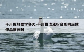 千川投放要学多久-千川投流涨粉会影响后续作品推荐吗