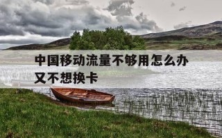 中国移动流量不够用怎么办又不想换卡-移动流量不够用有什么好办法