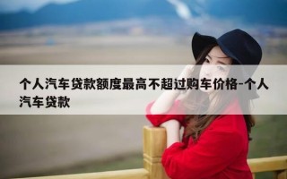 个人汽车贷款额度最高不超过购车价格-个人汽车贷款