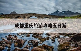成都重庆旅游攻略五日游-成都重庆5日游一个人要多少钱