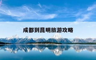成都到昆明旅游攻略-成都到昆明自由行攻略