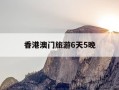香港澳门旅游6天5晚-香港澳门旅游路线