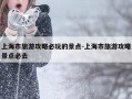 上海市旅游攻略必玩的景点-上海市旅游攻略景点必去