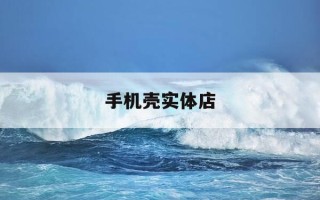 手机壳实体店-手机壳实体店多少钱一个